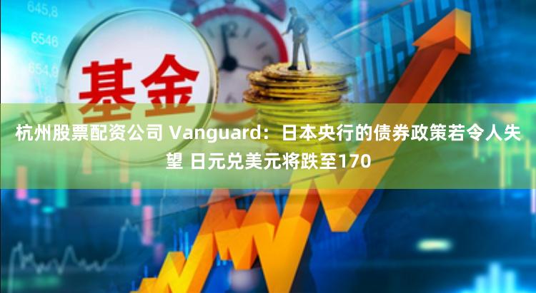 杭州股票配资公司 Vanguard：日本央行的债券政策若令人失望 日元兑美元将跌至170