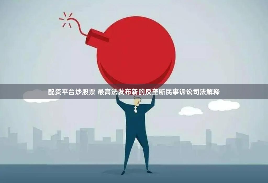 配资平台炒股票 最高法发布新的反垄断民事诉讼司法解释