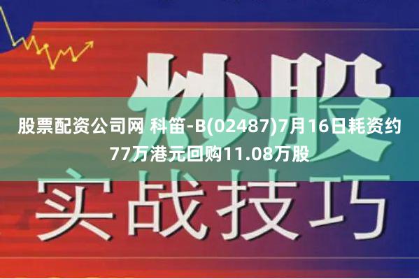 股票配资公司网 科笛-B(02487)7月16日耗资约77万港元回购11.08万股