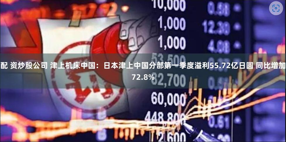 配 资炒股公司 津上机床中国：日本津上中国分部第一季度溢利55.72亿日圆 同比增加72.8%