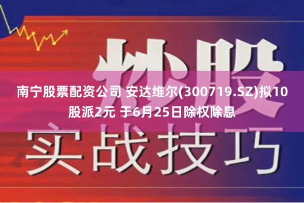 南宁股票配资公司 安达维尔(300719.SZ)拟10股派2元 于6月25日除权除息