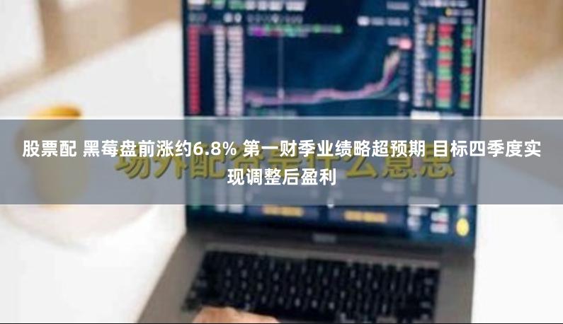 股票配 黑莓盘前涨约6.8% 第一财季业绩略超预期 目标四季度实现调整后盈利