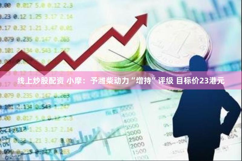 线上炒股配资 小摩：予潍柴动力“增持”评级 目标价23港元