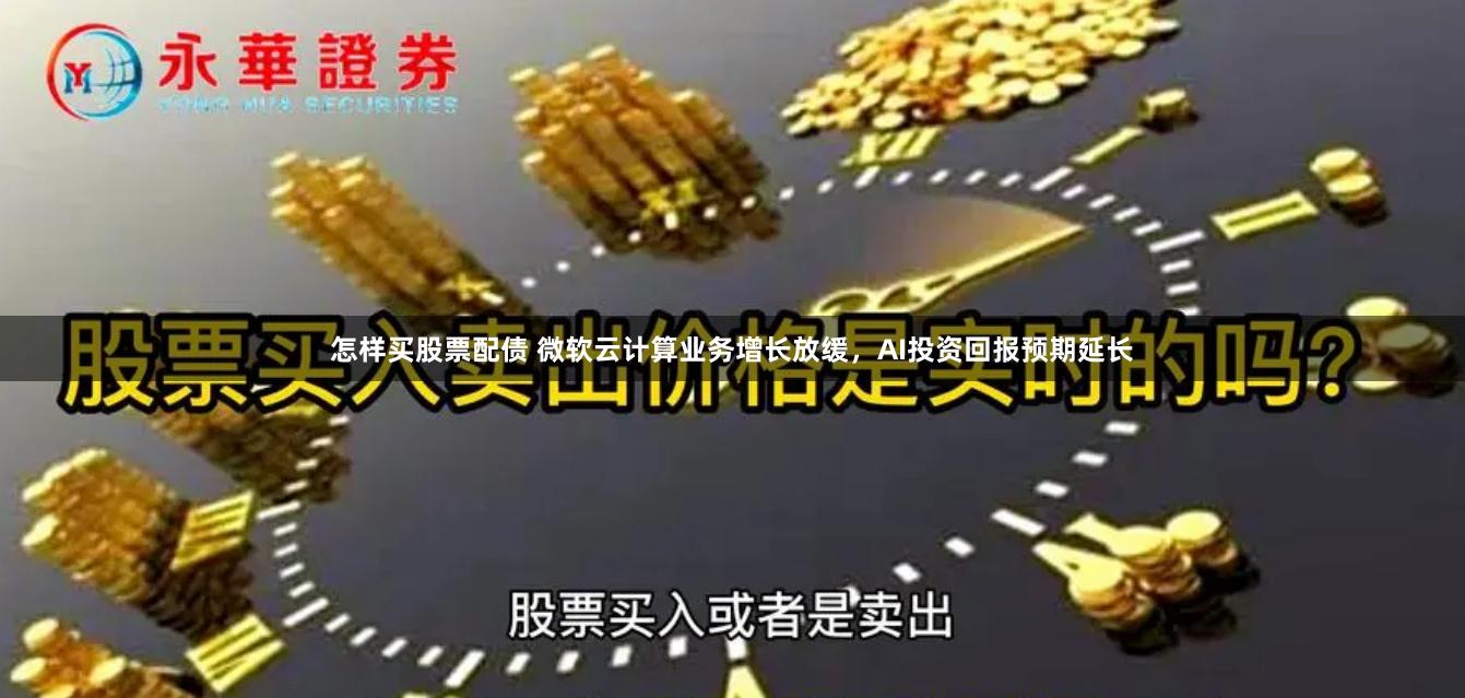 怎样买股票配债 微软云计算业务增长放缓，AI投资回报预期延长