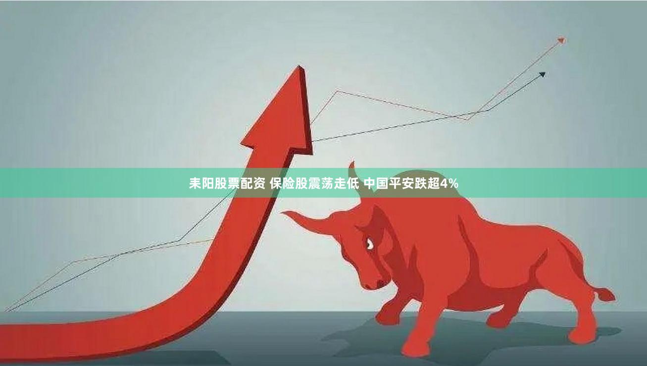 耒阳股票配资 保险股震荡走低 中国平安跌超4%