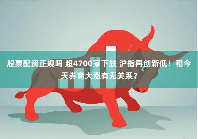 股票配资正规吗 超4700家下跌 沪指再创新低！和今天券商大涨有无关系？