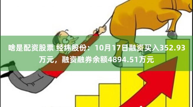 啥是配资股票 经纬股份：10月17日融资买入352.93万元，融资融券余额4894.51万元