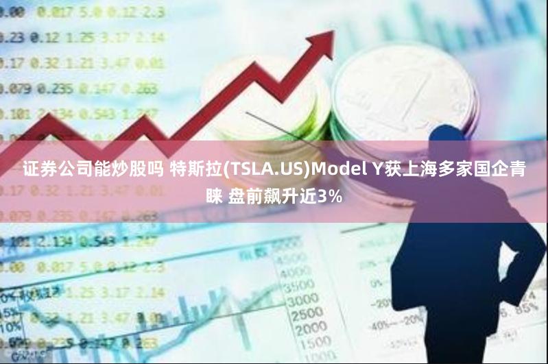 证券公司能炒股吗 特斯拉(TSLA.US)Model Y获上海多家国企青睐 盘前飙升近3%