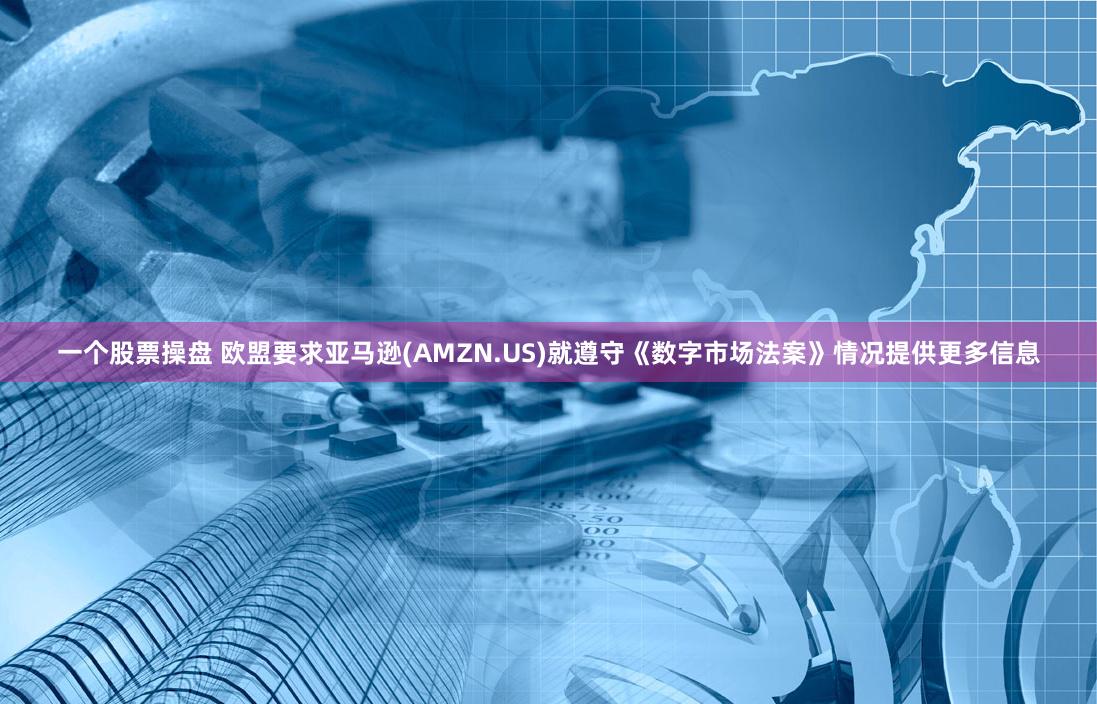 一个股票操盘 欧盟要求亚马逊(AMZN.US)就遵守《数字市场法案》情况提供更多信息