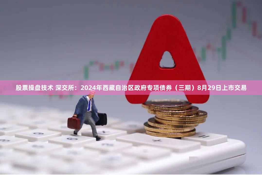 股票操盘技术 深交所：2024年西藏自治区政府专项债券（三期）8月29日上市交易