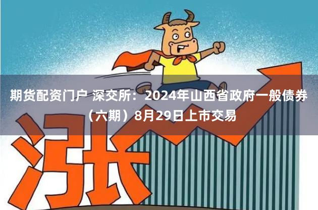 期货配资门户 深交所：2024年山西省政府一般债券（六期）8月29日上市交易