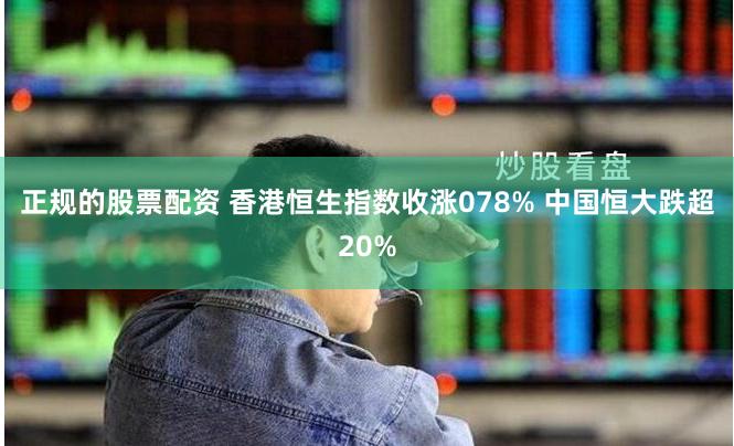 正规的股票配资 香港恒生指数收涨078% 中国恒大跌超20%