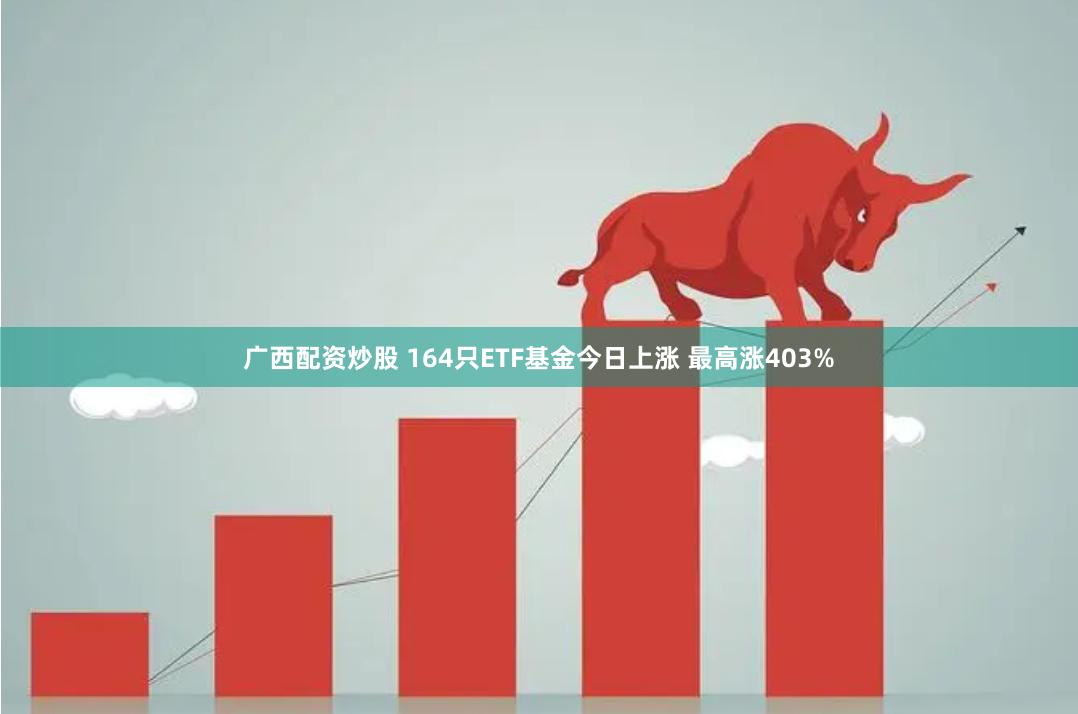 广西配资炒股 164只ETF基金今日上涨 最高涨403%