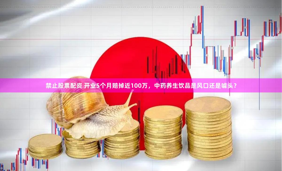 禁止股票配资 开业5个月赔掉近100万，中药养生饮品是风口还是噱头？