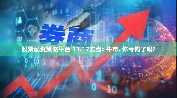 股票配资策略平台 11.17实盘: 牛市, 你亏钱了吗?