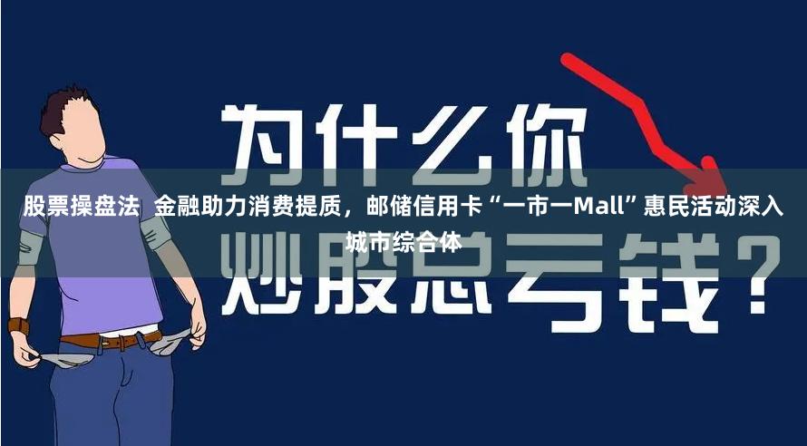 股票操盘法  金融助力消费提质，邮储信用卡“一市一Mall”惠民活动深入城市综合体