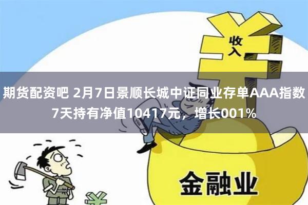 期货配资吧 2月7日景顺长城中证同业存单AAA指数7天持有净值10417元，增长001%