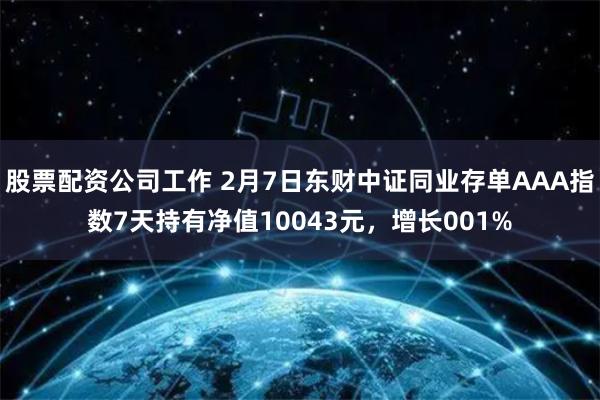 股票配资公司工作 2月7日东财中证同业存单AAA指数7天持有净值10043元，增长001%