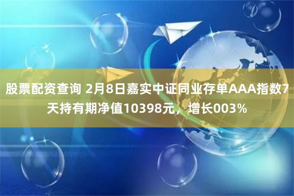 股票配资查询 2月8日嘉实中证同业存单AAA指数7天持有期净值10398元，增长003%