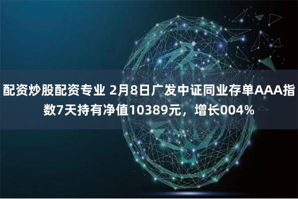 配资炒股配资专业 2月8日广发中证同业存单AAA指数7天持有净值10389元，增长004%