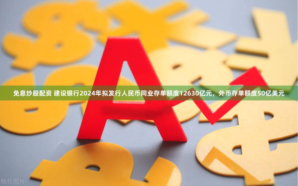 免息炒股配资 建设银行2024年拟发行人民币同业存单额度12630亿元，外币存单额度50亿美元