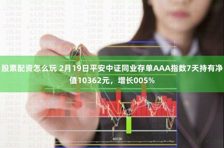 股票配资怎么玩 2月19日平安中证同业存单AAA指数7天持有净值10362元，增长005%