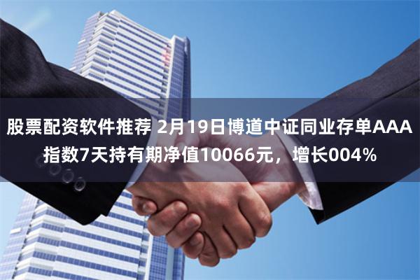 股票配资软件推荐 2月19日博道中证同业存单AAA指数7天持有期净值10066元，增长004%