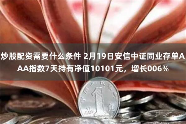 炒股配资需要什么条件 2月19日安信中证同业存单AAA指数7天持有净值10101元，增长006%
