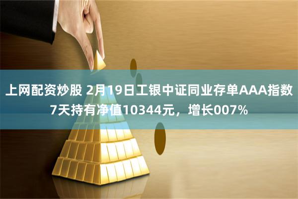 上网配资炒股 2月19日工银中证同业存单AAA指数7天持有净值10344元，增长007%