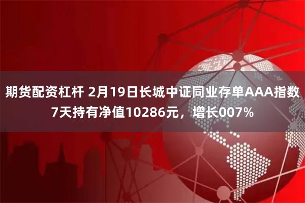 期货配资杠杆 2月19日长城中证同业存单AAA指数7天持有净值10286元，增长007%