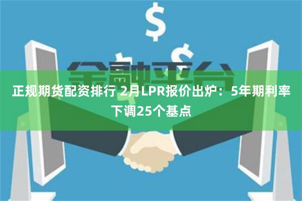 正规期货配资排行 2月LPR报价出炉：5年期利率下调25个基点