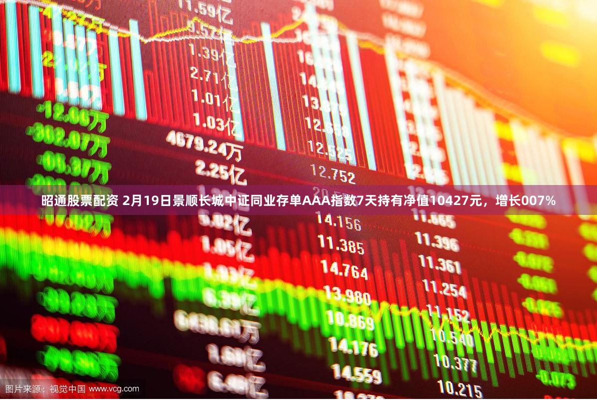 昭通股票配资 2月19日景顺长城中证同业存单AAA指数7天持有净值10427元，增长007%