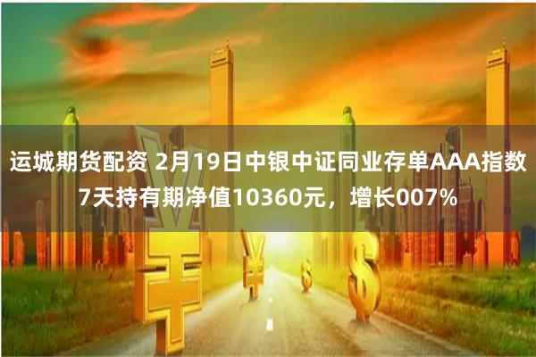运城期货配资 2月19日中银中证同业存单AAA指数7天持有期净值10360元，增长007%