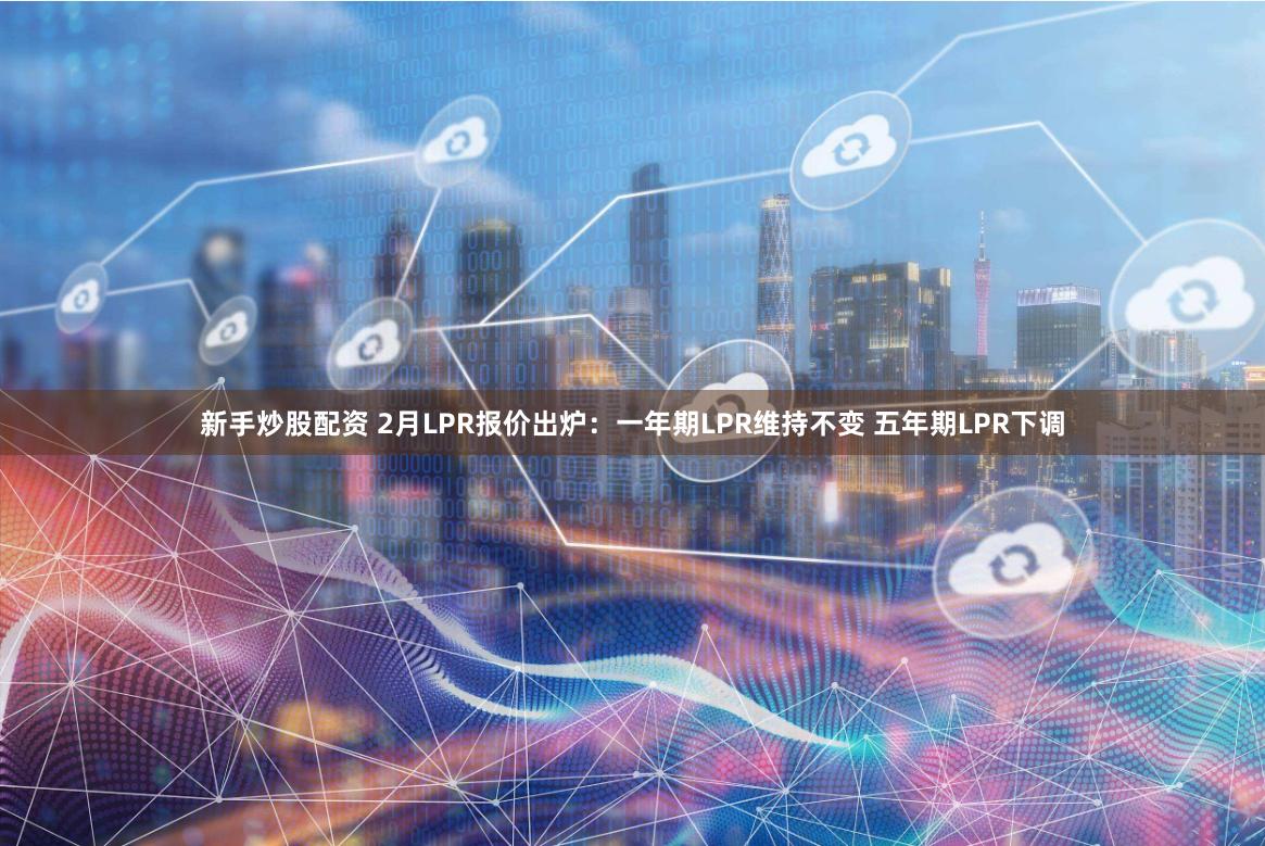 新手炒股配资 2月LPR报价出炉：一年期LPR维持不变 五年期LPR下调