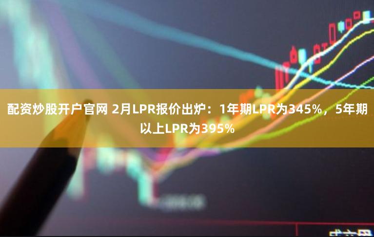 配资炒股开户官网 2月LPR报价出炉：1年期LPR为345%，5年期以上LPR为395%