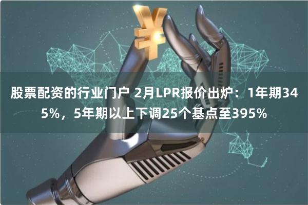 股票配资的行业门户 2月LPR报价出炉：1年期345%，5年期以上下调25个基点至395%
