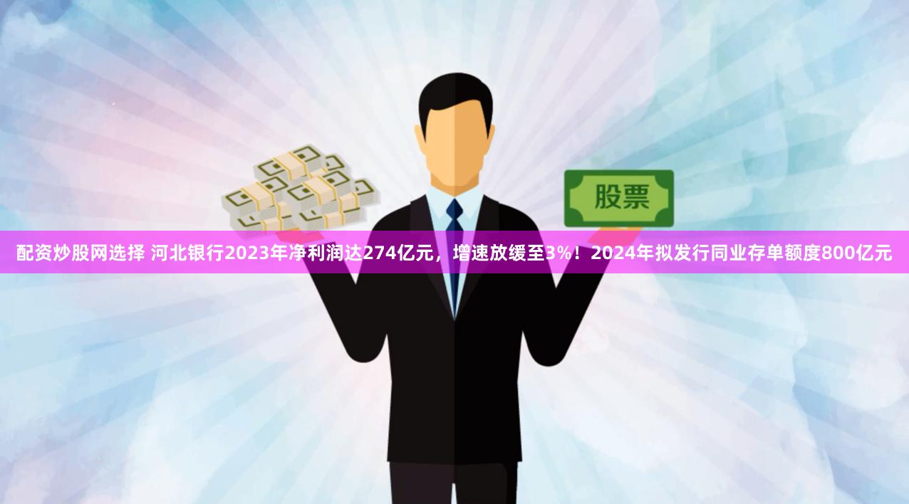 配资炒股网选择 河北银行2023年净利润达274亿元，增速放缓至3%！2024年拟发行同业存单额度800亿元