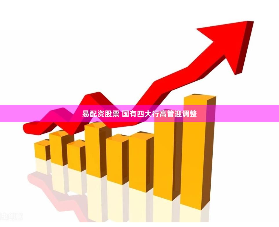 易配资股票 国有四大行高管迎调整