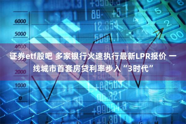 证券etf股吧 多家银行火速执行最新LPR报价 一线城市首套房贷利率步入“3时代”