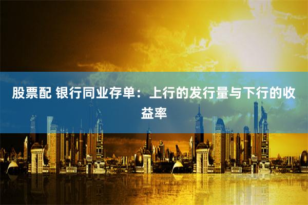 股票配 银行同业存单：上行的发行量与下行的收益率
