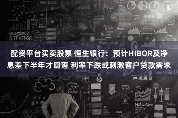 配资平台买卖股票 恒生银行：预计HIBOR及净息差下半年才回落 利率下跌或刺激客户贷款需求