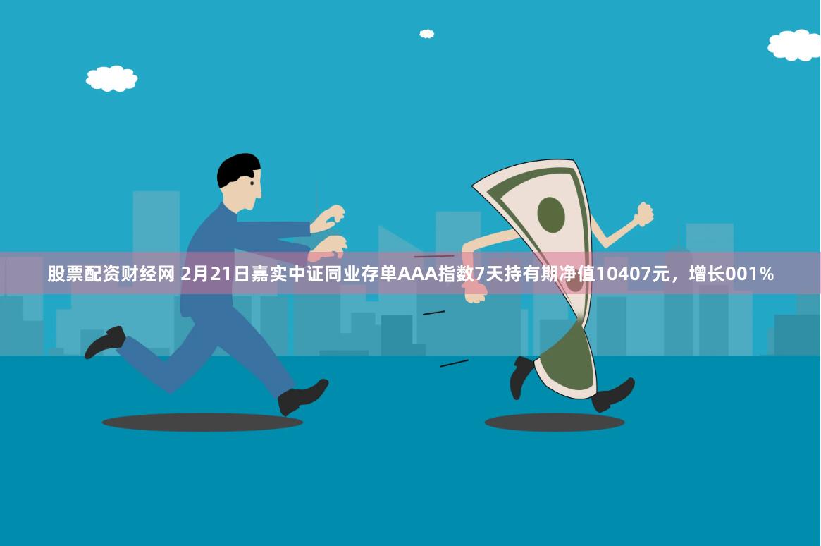 股票配资财经网 2月21日嘉实中证同业存单AAA指数7天持有期净值10407元，增长001%