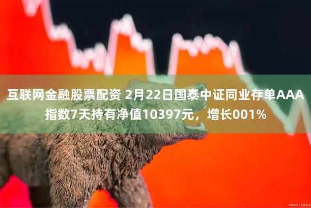 互联网金融股票配资 2月22日国泰中证同业存单AAA指数7天持有净值10397元，增长001%