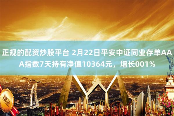 正规的配资炒股平台 2月22日平安中证同业存单AAA指数7天持有净值10364元，增长001%