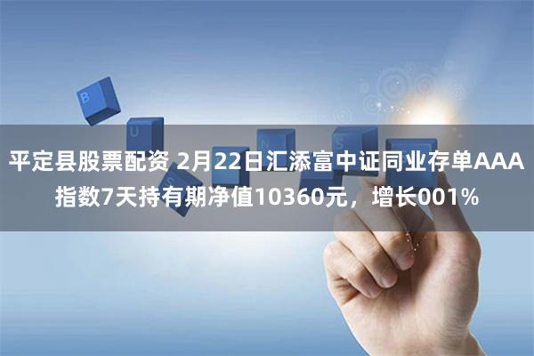 平定县股票配资 2月22日汇添富中证同业存单AAA指数7天持有期净值10360元，增长001%