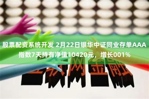 股票配资系统开发 2月22日银华中证同业存单AAA指数7天持有净值10420元，增长001%