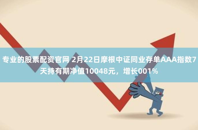 专业的股票配资官网 2月22日摩根中证同业存单AAA指数7天持有期净值10048元，增长001%