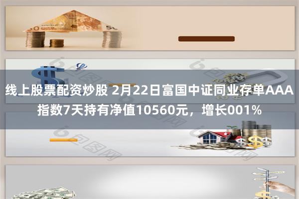 线上股票配资炒股 2月22日富国中证同业存单AAA指数7天持有净值10560元，增长001%