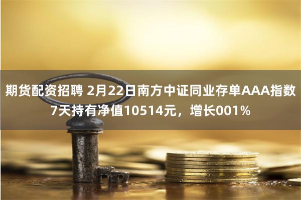 期货配资招聘 2月22日南方中证同业存单AAA指数7天持有净值10514元，增长001%