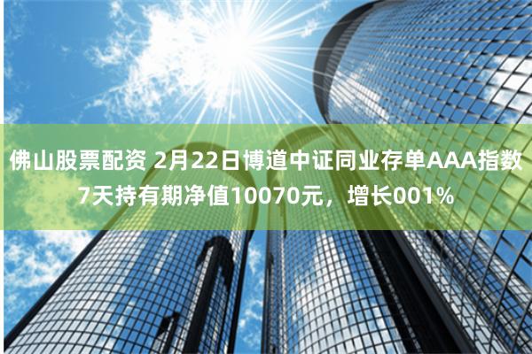 佛山股票配资 2月22日博道中证同业存单AAA指数7天持有期净值10070元，增长001%